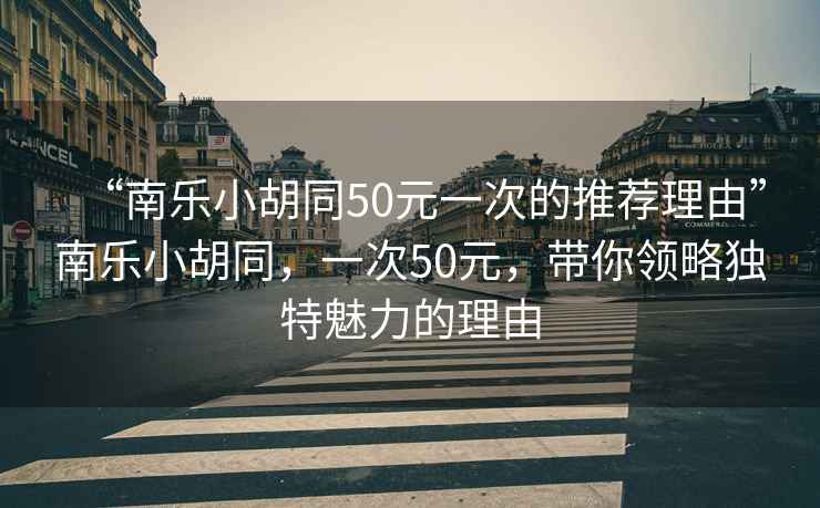 “南樂小胡同50元一次的推薦理由”南樂小胡同，一次50元，帶你領(lǐng)略獨特魅力的理由
