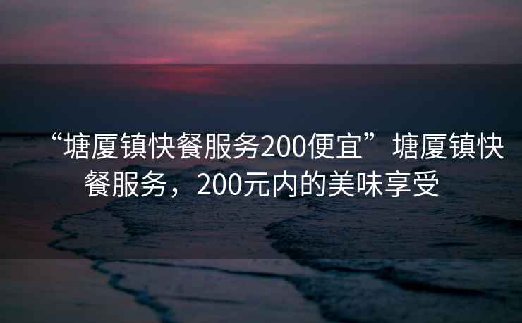 “塘廈鎮(zhèn)快餐服務(wù)200便宜”塘廈鎮(zhèn)快餐服務(wù)，200元內(nèi)的美味享受