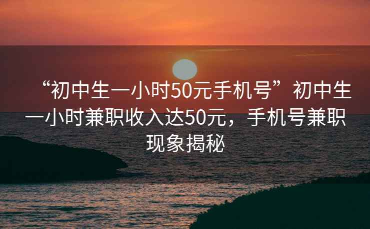 “初中生一小時(shí)50元手機(jī)號(hào)”初中生一小時(shí)兼職收入達(dá)50元，手機(jī)號(hào)兼職現(xiàn)象揭秘