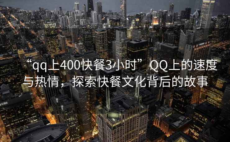 “qq上400快餐3小時”QQ上的速度與熱情，探索快餐文化背后的故事