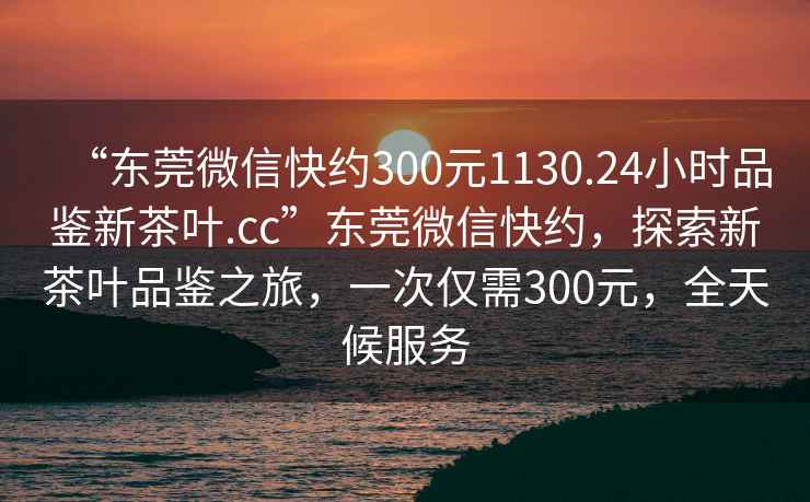 “東莞微信快約300元1130.24小時(shí)品鑒新茶葉.cc”東莞微信快約，探索新茶葉品鑒之旅，一次僅需300元，全天候服務(wù)