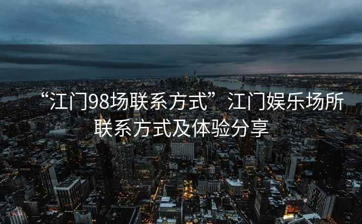 “江門98場聯(lián)系方式”江門娛樂場所聯(lián)系方式及體驗分享