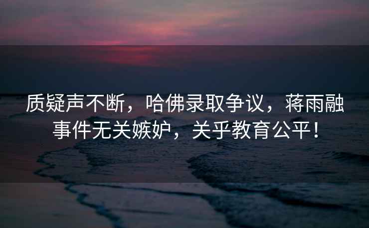 質(zhì)疑聲不斷，哈佛錄取爭議，蔣雨融事件無關(guān)嫉妒，關(guān)乎教育公平！