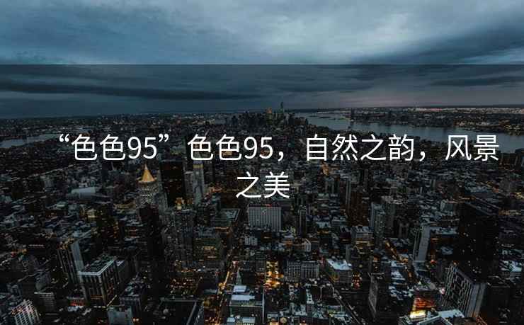 “色色95”色色95，自然之韻，風(fēng)景之美