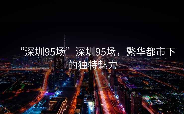 “深圳95場”深圳95場，繁華都市下的獨特魅力