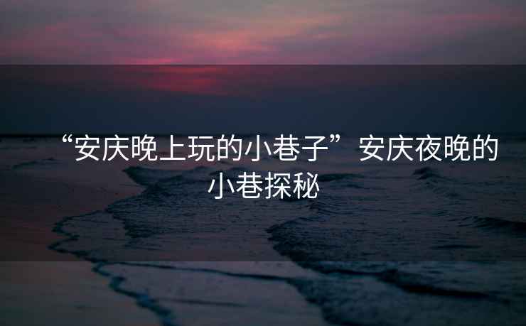 “安慶晚上玩的小巷子”安慶夜晚的小巷探秘