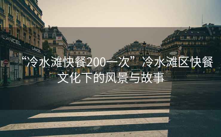 “冷水灘快餐200一次”冷水灘區(qū)快餐文化下的風(fēng)景與故事