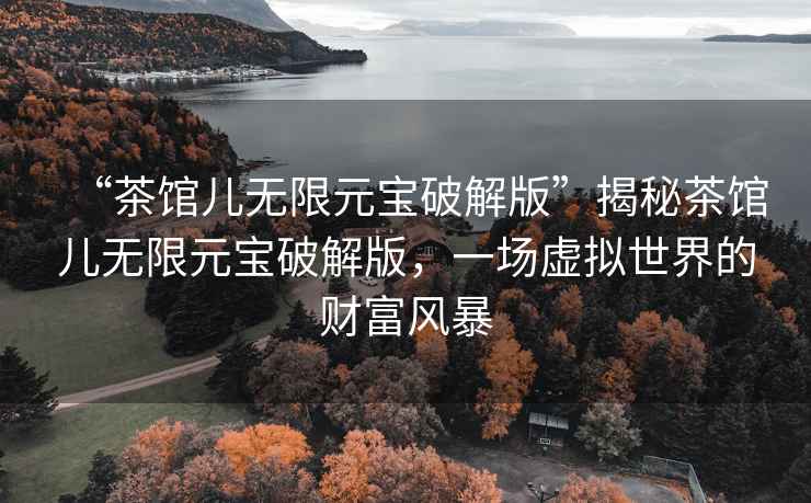 “茶館兒無限元寶破解版”揭秘茶館兒無限元寶破解版，一場(chǎng)虛擬世界的財(cái)富風(fēng)暴