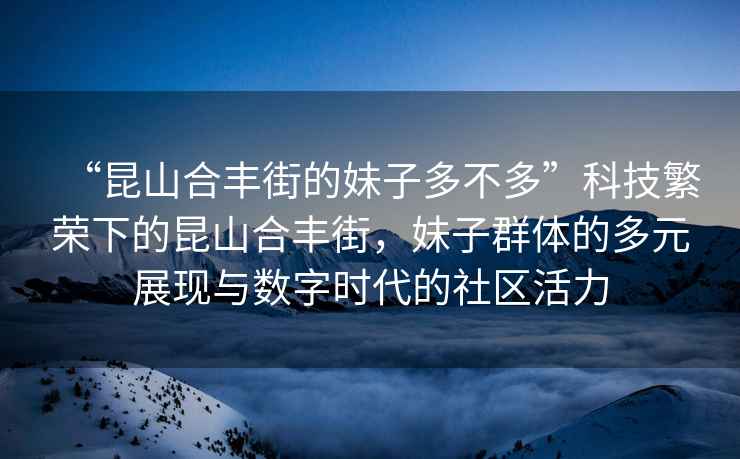 “昆山合豐街的妹子多不多”科技繁榮下的昆山合豐街，妹子群體的多元展現(xiàn)與數(shù)字時代的社區(qū)活力