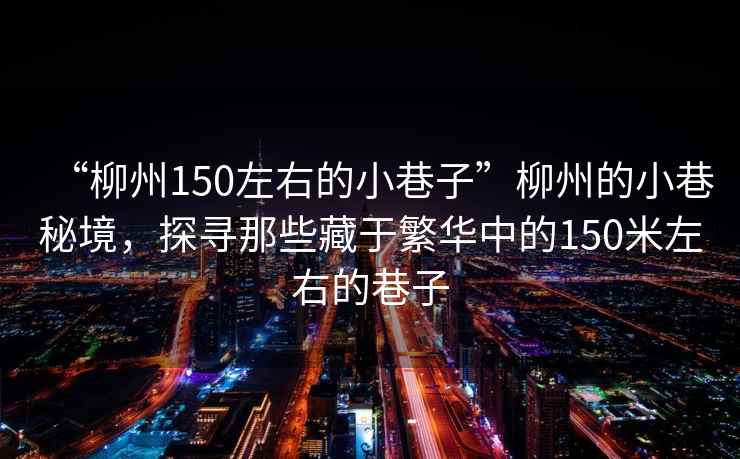 “柳州150左右的小巷子”柳州的小巷秘境，探尋那些藏于繁華中的150米左右的巷子