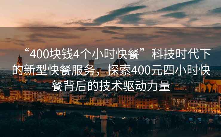 “400塊錢4個小時快餐”科技時代下的新型快餐服務(wù)，探索400元四小時快餐背后的技術(shù)驅(qū)動力量