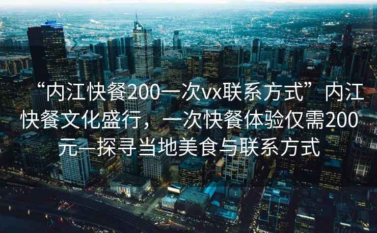 “內江快餐200一次vx聯(lián)系方式”內江快餐文化盛行，一次快餐體驗僅需200元—探尋當?shù)孛朗撑c聯(lián)系方式