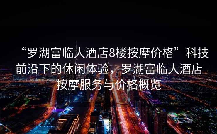 “羅湖富臨大酒店8樓按摩價(jià)格”科技前沿下的休閑體驗(yàn)，羅湖富臨大酒店按摩服務(wù)與價(jià)格概覽