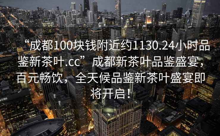“成都100塊錢附近約1130.24小時品鑒新茶葉.cc”成都新茶葉品鑒盛宴，百元暢飲，全天候品鑒新茶葉盛宴即將開啟！