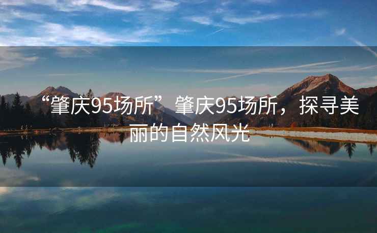 “肇慶95場所”肇慶95場所，探尋美麗的自然風光
