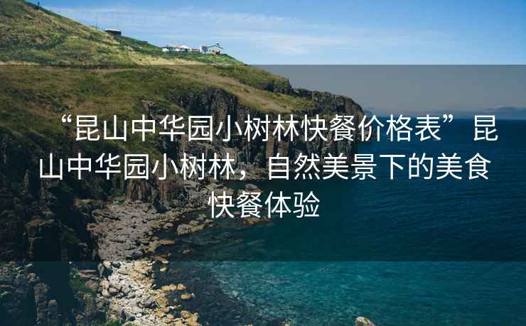 “昆山中華園小樹林快餐價(jià)格表”昆山中華園小樹林，自然美景下的美食快餐體驗(yàn)