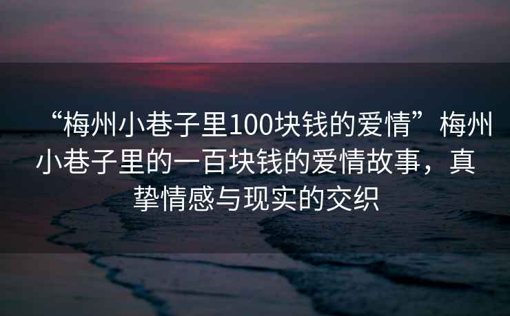 “梅州小巷子里100塊錢的愛情”梅州小巷子里的一百塊錢的愛情故事，真摯情感與現(xiàn)實(shí)的交織