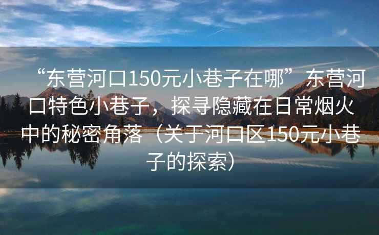 “東營(yíng)河口150元小巷子在哪”東營(yíng)河口特色小巷子，探尋隱藏在日常煙火中的秘密角落（關(guān)于河口區(qū)150元小巷子的探索）