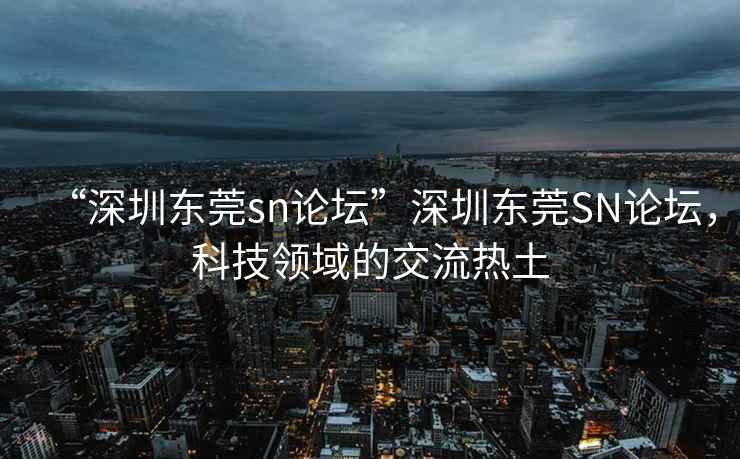 “深圳東莞sn論壇”深圳東莞SN論壇，科技領(lǐng)域的交流熱土