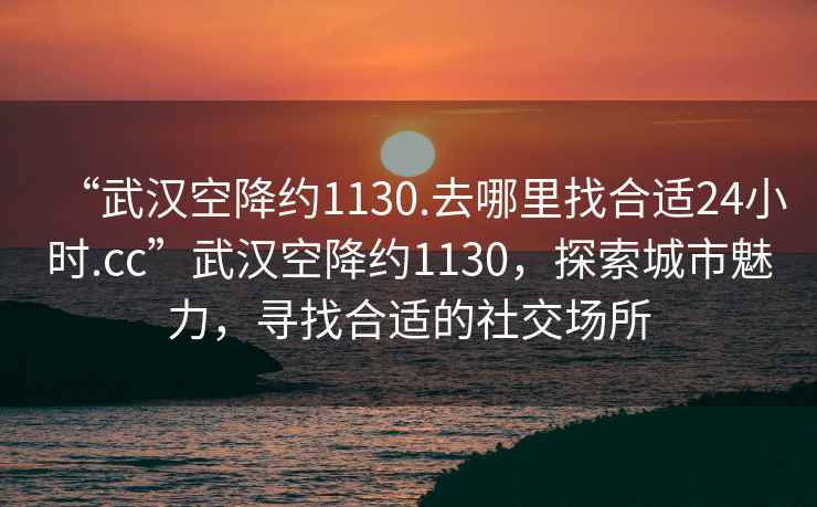 “武漢空降約1130.去哪里找合適24小時(shí).cc”武漢空降約1130，探索城市魅力，尋找合適的社交場(chǎng)所