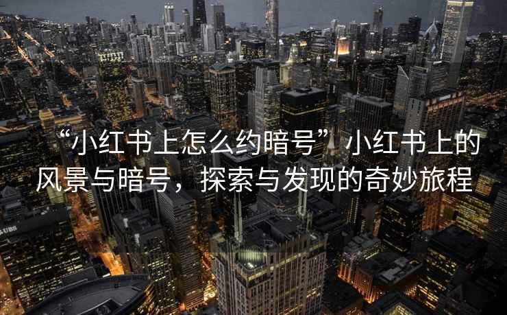 “小紅書上怎么約暗號”小紅書上的風(fēng)景與暗號，探索與發(fā)現(xiàn)的奇妙旅程