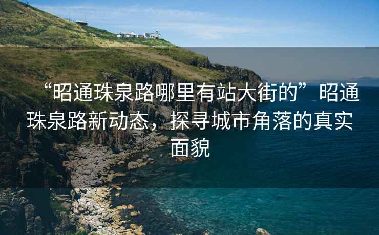 “昭通珠泉路哪里有站大街的”昭通珠泉路新動(dòng)態(tài)，探尋城市角落的真實(shí)面貌
