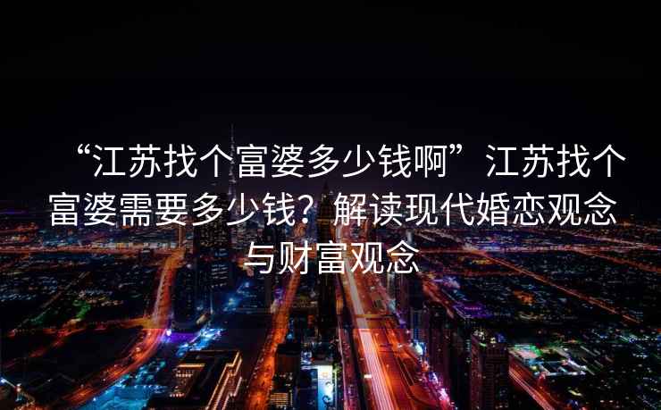 “江蘇找個(gè)富婆多少錢(qián)啊”江蘇找個(gè)富婆需要多少錢(qián)？解讀現(xiàn)代婚戀觀(guān)念與財(cái)富觀(guān)念