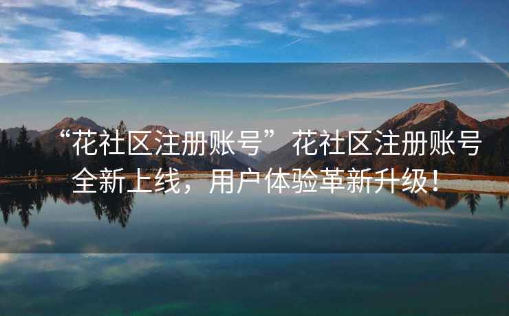“花社區(qū)注冊(cè)賬號(hào)”花社區(qū)注冊(cè)賬號(hào)全新上線，用戶體驗(yàn)革新升級(jí)！
