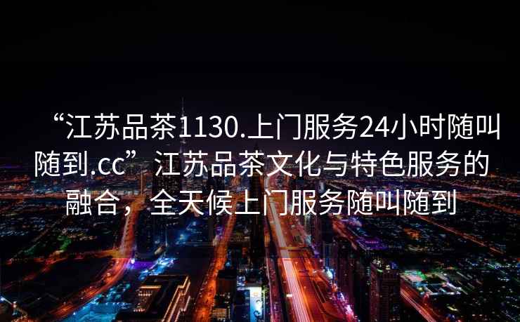 “江蘇品茶1130.上門服務(wù)24小時隨叫隨到.cc”江蘇品茶文化與特色服務(wù)的融合，全天候上門服務(wù)隨叫隨到