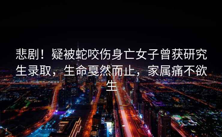 悲?。∫杀簧咭硗雠釉@研究生錄取，生命戛然而止，家屬痛不欲生