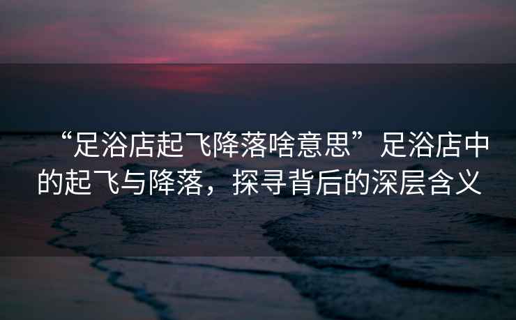 “足浴店起飛降落啥意思”足浴店中的起飛與降落，探尋背后的深層含義