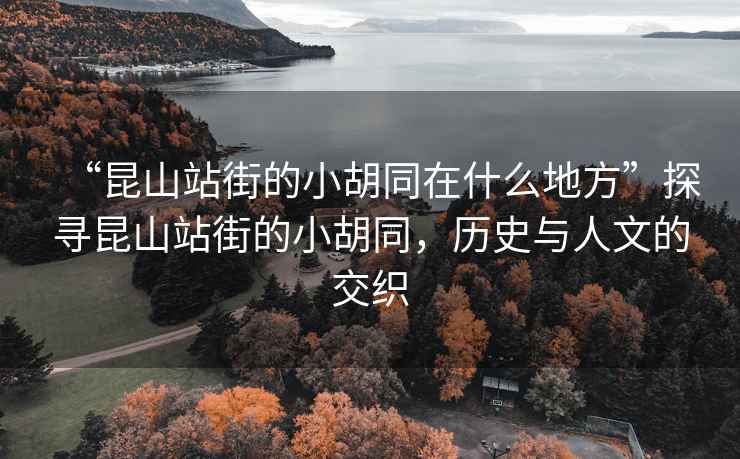 “昆山站街的小胡同在什么地方”探尋昆山站街的小胡同，歷史與人文的交織