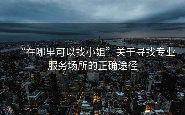 “在哪里可以找小姐”關(guān)于尋找專業(yè)服務(wù)場所的正確途徑