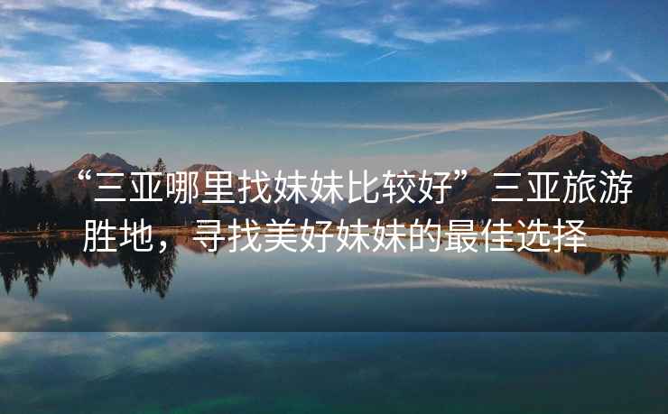 “三亞哪里找妹妹比較好”三亞旅游勝地，尋找美好妹妹的最佳選擇