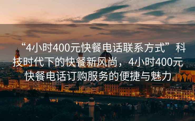 “4小時(shí)400元快餐電話聯(lián)系方式”科技時(shí)代下的快餐新風(fēng)尚，4小時(shí)400元快餐電話訂購(gòu)服務(wù)的便捷與魅力