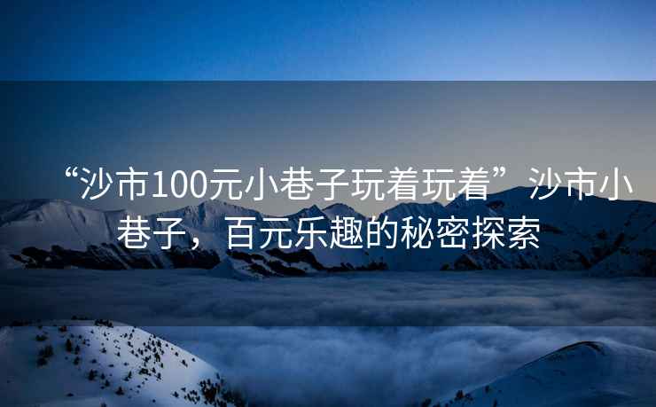 “沙市100元小巷子玩著玩著”沙市小巷子，百元樂趣的秘密探索