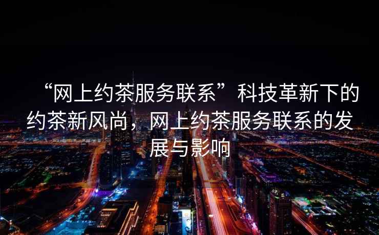 “網(wǎng)上約茶服務(wù)聯(lián)系”科技革新下的約茶新風(fēng)尚，網(wǎng)上約茶服務(wù)聯(lián)系的發(fā)展與影響