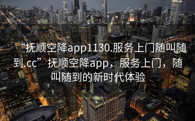 “撫順空降app1130.服務(wù)上門隨叫隨到.cc”撫順空降app，服務(wù)上門，隨叫隨到的新時(shí)代體驗(yàn)