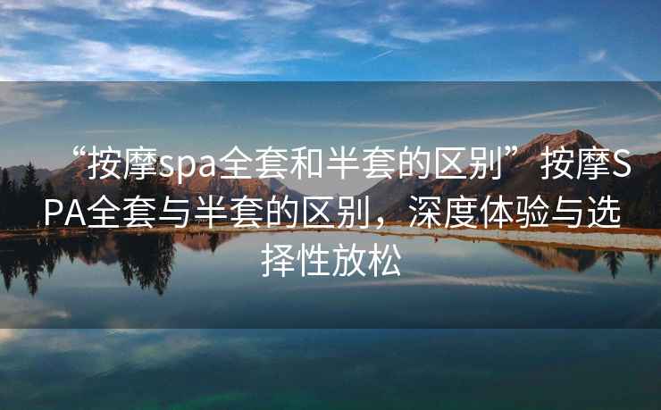 “按摩spa全套和半套的區(qū)別”按摩SPA全套與半套的區(qū)別，深度體驗(yàn)與選擇性放松