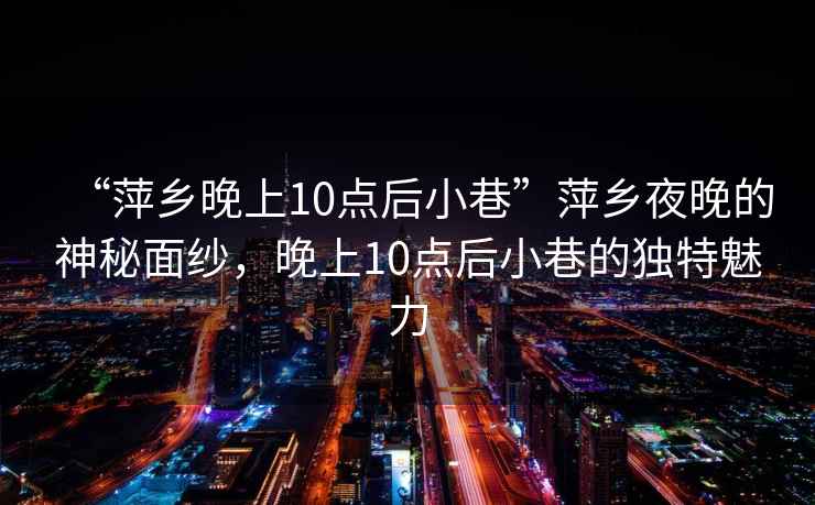 “萍鄉(xiāng)晚上10點(diǎn)后小巷”萍鄉(xiāng)夜晚的神秘面紗，晚上10點(diǎn)后小巷的獨(dú)特魅力