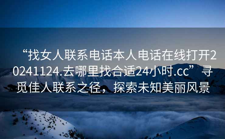 “找女人聯(lián)系電話本人電話在線打開(kāi)20241124.去哪里找合適24小時(shí).cc”尋覓佳人聯(lián)系之徑，探索未知美麗風(fēng)景