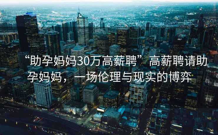 “助孕媽媽30萬高薪聘”高薪聘請助孕媽媽，一場倫理與現(xiàn)實(shí)的博弈