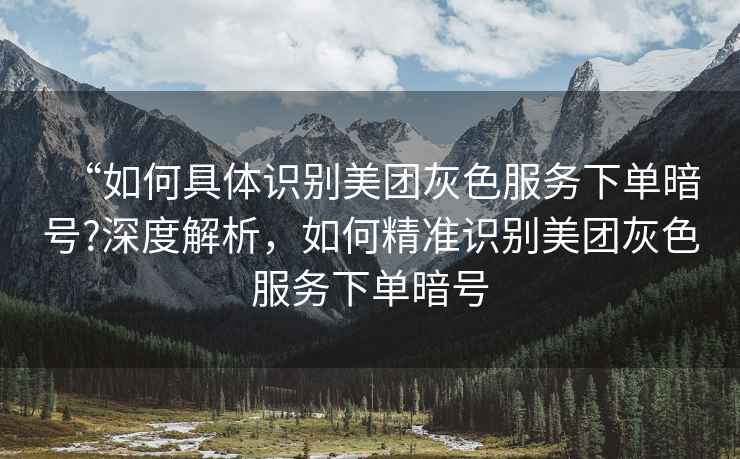 “如何具體識(shí)別美團(tuán)灰色服務(wù)下單暗號(hào)?深度解析，如何精準(zhǔn)識(shí)別美團(tuán)灰色服務(wù)下單暗號(hào)