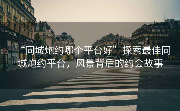 “同城炮約哪個(gè)平臺(tái)好”探索最佳同城炮約平臺(tái)，風(fēng)景背后的約會(huì)故事