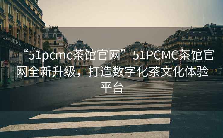 “51pcmc茶館官網(wǎng)”51PCMC茶館官網(wǎng)全新升級(jí)，打造數(shù)字化茶文化體驗(yàn)平臺(tái)