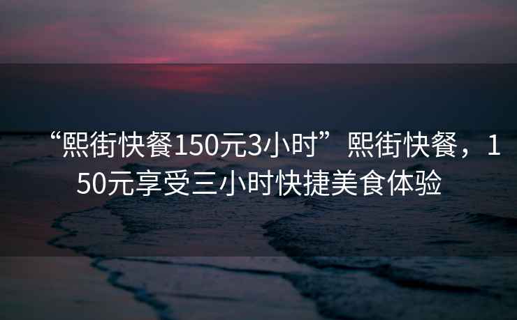 “熙街快餐150元3小時(shí)”熙街快餐，150元享受三小時(shí)快捷美食體驗(yàn)