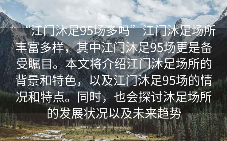 “江門沐足95場多嗎”江門沐足場所豐富多樣，其中江門沐足95場更是備受矚目。本文將介紹江門沐足場所的背景和特色，以及江門沐足95場的情況和特點(diǎn)。同時(shí)，也會(huì)探討沐足場所的發(fā)展?fàn)顩r以及未來趨勢(shì)