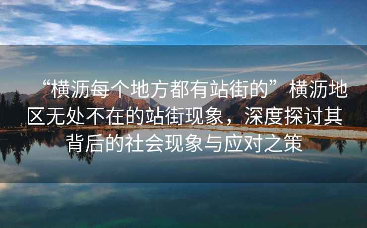 “橫瀝每個地方都有站街的”橫瀝地區(qū)無處不在的站街現(xiàn)象，深度探討其背后的社會現(xiàn)象與應對之策