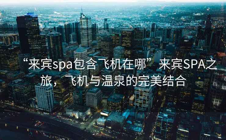 “來賓spa包含飛機(jī)在哪”來賓SPA之旅，飛機(jī)與溫泉的完美結(jié)合