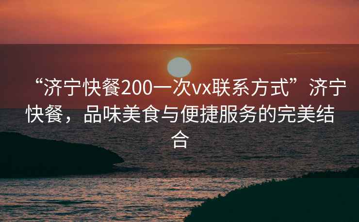 “濟寧快餐200一次vx聯(lián)系方式”濟寧快餐，品味美食與便捷服務的完美結(jié)合